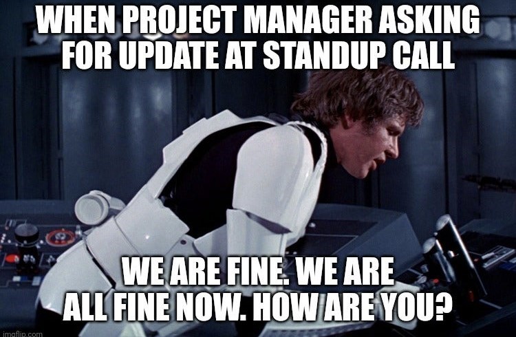 StarWars: WHEN PROJECT MANAGER ASKING FOR UPDATE AT STANDUP CALL --
WE ARE FINE WE ARE ALL FINE NOW. HOW ARE YOU?